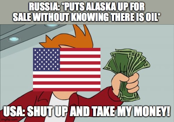 Russia Slipped Up | RUSSIA: *PUTS ALASKA UP FOR SALE WITHOUT KNOWING THERE IS OIL*; USA: SHUT UP AND TAKE MY MONEY! | image tagged in memes,shut up and take my money fry | made w/ Imgflip meme maker