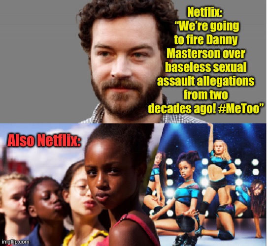 Netflix flop |  Netflix:   “We’re going to fire Danny Masterson over baseless sexual assault allegations from two decades ago! #MeToo”; Also Netflix: | image tagged in netflix,cuties,danny masterson | made w/ Imgflip meme maker