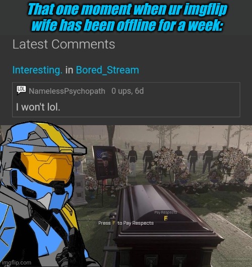 We need a F | That one moment when ur imgflip wife has been offline for a week: | image tagged in press f to pay respects | made w/ Imgflip meme maker