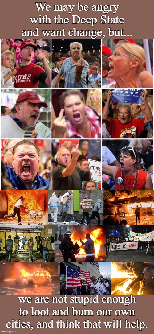 We are not burning down your City, we will leave that to you. | We may be angry with the Deep State and want change, but... we are not stupid enough to loot and burn our own cities, and think that will help. | image tagged in triggered trump supporters | made w/ Imgflip meme maker