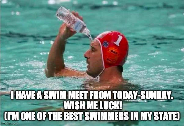 I have to swim the 500 yard freestyle today (yikes!) |  I HAVE A SWIM MEET FROM TODAY-SUNDAY.
 WISH ME LUCK!
(I'M ONE OF THE BEST SWIMMERS IN MY STATE) | image tagged in waterbottle swimmer,swimming,announcement | made w/ Imgflip meme maker