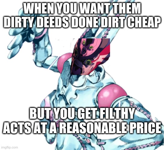 F3RP (Filthy Acts At A Reasonable Price) | WHEN YOU WANT THEM DIRTY DEEDS DONE DIRT CHEAP; BUT YOU GET FILTHY ACTS AT A REASONABLE PRICE | image tagged in jojo's bizarre adventure,steel,ball,run | made w/ Imgflip meme maker