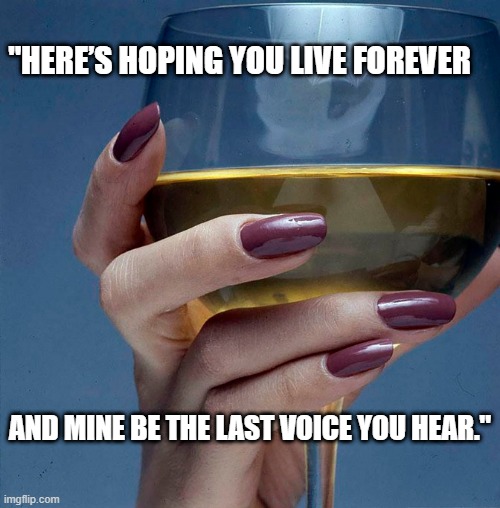 A Toast To You | "HERE’S HOPING YOU LIVE FOREVER; AND MINE BE THE LAST VOICE YOU HEAR." | image tagged in funny | made w/ Imgflip meme maker
