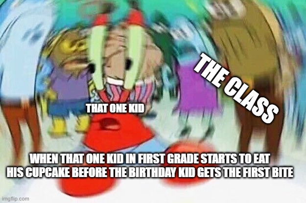 Mr.Krabs Confused | THE CLASS; THAT ONE KID; WHEN THAT ONE KID IN FIRST GRADE STARTS TO EAT HIS CUPCAKE BEFORE THE BIRTHDAY KID GETS THE FIRST BITE | image tagged in mr krabs confused | made w/ Imgflip meme maker