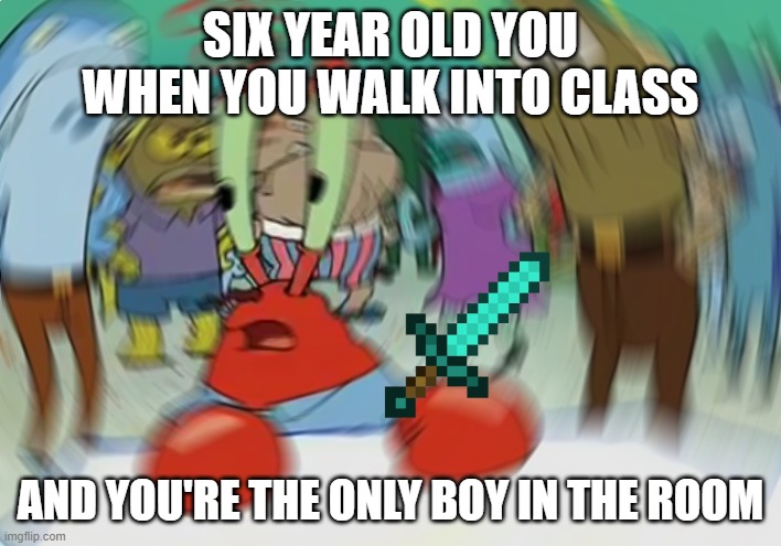 Mr Krabs Blur Meme Meme | SIX YEAR OLD YOU WHEN YOU WALK INTO CLASS; AND YOU'RE THE ONLY BOY IN THE ROOM | image tagged in memes,mr krabs blur meme | made w/ Imgflip meme maker