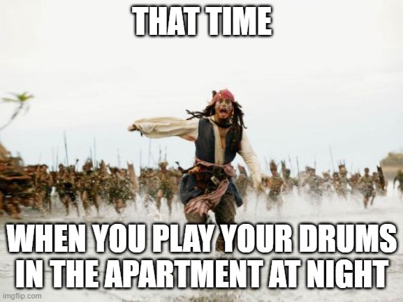 Jack Sparrow Being Chased | THAT TIME; WHEN YOU PLAY YOUR DRUMS IN THE APARTMENT AT NIGHT | image tagged in memes,jack sparrow being chased | made w/ Imgflip meme maker