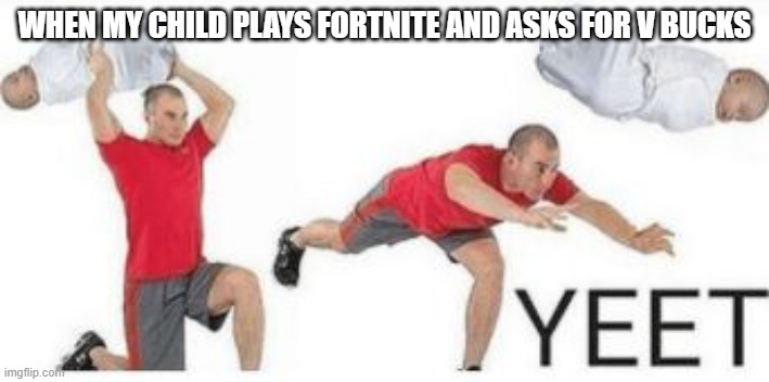 yeet baby | WHEN MY CHILD PLAYS FORTNITE AND ASKS FOR V BUCKS | image tagged in yeet baby | made w/ Imgflip meme maker