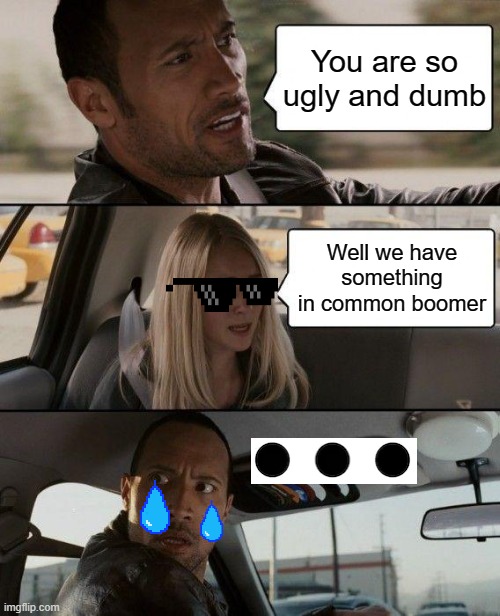 The Rock Driving Meme | You are so ugly and dumb; Well we have something in common boomer | image tagged in memes,the rock driving | made w/ Imgflip meme maker