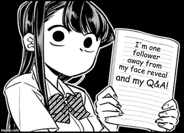 I'M SO CLOSE, Y'ALL!! |  I'm one follower away from my face reveal; and my Q&A! | image tagged in komi-san's thoughts,anime,memes,followers,100 | made w/ Imgflip meme maker