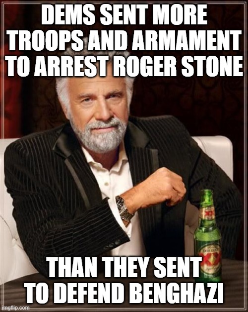 Actions speak louder than words, Democrats!  Drain the swamp! | DEMS SENT MORE TROOPS AND ARMAMENT TO ARREST ROGER STONE; THAN THEY SENT TO DEFEND BENGHAZI | image tagged in the most interesting man in the world,democrats,republicans,trump 2020,joe biden,election 2020 | made w/ Imgflip meme maker