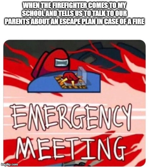 Emergency Meeting Among Us | WHEN THE FIREFIGHTER COMES TO MY SCHOOL AND TELLS US TO TALK TO OUR PARENTS ABOUT AN ESCAPE PLAN IN CASE OF A FIRE | image tagged in emergency meeting among us | made w/ Imgflip meme maker