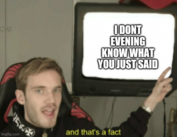and that's a fact | I DONT EVENING KNOW WHAT YOU JUST SAID | image tagged in and that's a fact | made w/ Imgflip meme maker