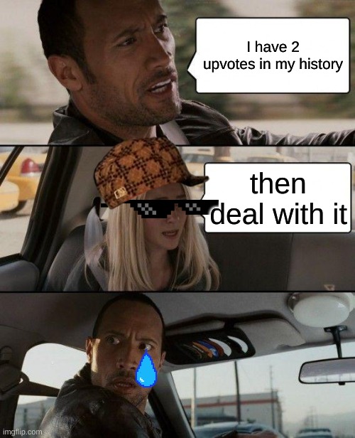 deal with it | I have 2 upvotes in my history; then deal with it | image tagged in memes,the rock driving | made w/ Imgflip meme maker