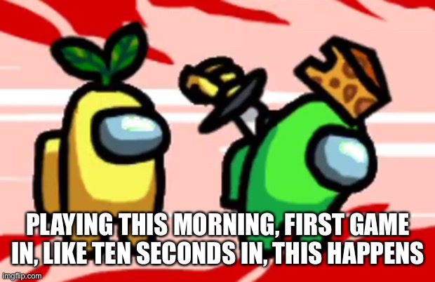 What have I done to deserve such a punishment | PLAYING THIS MORNING, FIRST GAME IN, LIKE TEN SECONDS IN, THIS HAPPENS | image tagged in among us stab | made w/ Imgflip meme maker