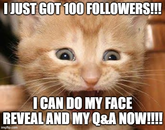 I DID IT!!! THANK YOU GUYS!!! |  I JUST GOT 100 FOLLOWERS!!! I CAN DO MY FACE REVEAL AND MY Q&A NOW!!!! | image tagged in memes,excited cat,face reveal,question and answer,milestone,followers | made w/ Imgflip meme maker