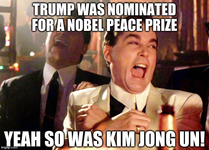 Good Fellas Hilarious Meme | TRUMP WAS NOMINATED FOR A NOBEL PEACE PRIZE YEAH SO WAS KIM JONG UN! | image tagged in memes,good fellas hilarious | made w/ Imgflip meme maker