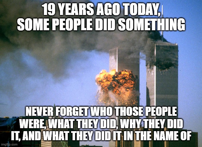 Some People Did Something | 19 YEARS AGO TODAY, SOME PEOPLE DID SOMETHING; NEVER FORGET WHO THOSE PEOPLE WERE, WHAT THEY DID, WHY THEY DID IT, AND WHAT THEY DID IT IN THE NAME OF | image tagged in 911 9/11 twin towers impact | made w/ Imgflip meme maker
