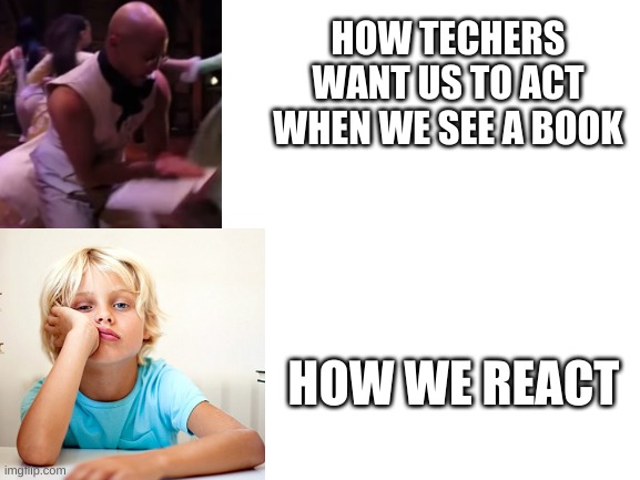 Blank White Template | HOW TECHERS WANT US TO ACT WHEN WE SEE A BOOK; HOW WE REACT | image tagged in blank white template,book,school | made w/ Imgflip meme maker