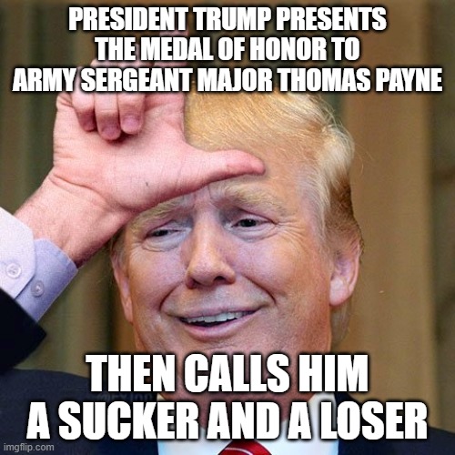 Trump loser | PRESIDENT TRUMP PRESENTS THE MEDAL OF HONOR TO ARMY SERGEANT MAJOR THOMAS PAYNE; THEN CALLS HIM A SUCKER AND A LOSER | image tagged in trump loser | made w/ Imgflip meme maker