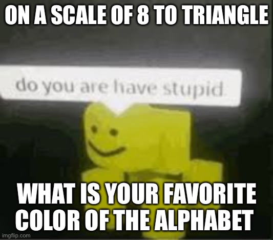 do you are have stupid | ON A SCALE OF 8 TO TRIANGLE; WHAT IS YOUR FAVORITE COLOR OF THE ALPHABET | image tagged in do you are have stupid | made w/ Imgflip meme maker