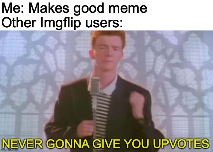 Never gonna give you... | Me: Makes good meme
Other Imgflip users:; NEVER GONNA GIVE YOU UPVOTES | image tagged in never gonna give you up | made w/ Imgflip meme maker