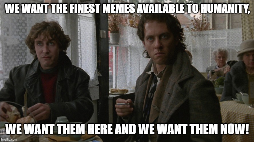 WE WANT THE FINEST MEMES AVAILABLE TO HUMANITY, WE WANT THEM HERE AND WE WANT THEM NOW! | image tagged in fun | made w/ Imgflip meme maker