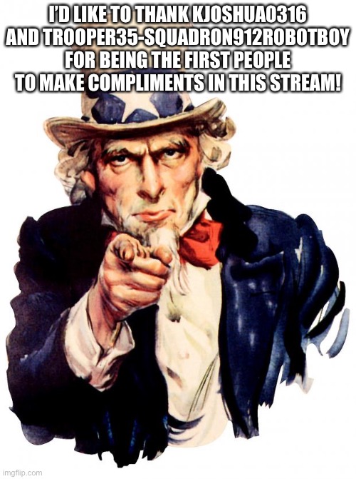 Thanks you guys | I’D LIKE TO THANK KJOSHUA0316 AND TROOPER35-SQUADRON912ROBOTBOY FOR BEING THE FIRST PEOPLE TO MAKE COMPLIMENTS IN THIS STREAM! | image tagged in memes,uncle sam | made w/ Imgflip meme maker