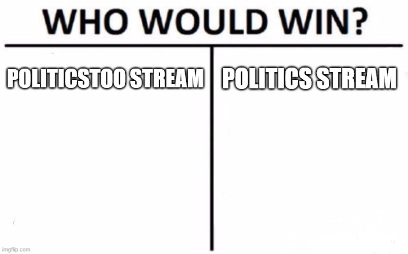 I think the politics stream because they have so much more people there >:(((((( | POLITICSTOO STREAM; POLITICS STREAM | image tagged in memes,who would win,politics,liberals,conservatives | made w/ Imgflip meme maker