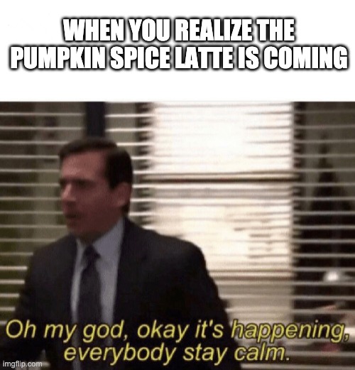 Oh my god,okay it's happening,everybody stay calm | WHEN YOU REALIZE THE PUMPKIN SPICE LATTE IS COMING | image tagged in oh my god okay it's happening everybody stay calm | made w/ Imgflip meme maker
