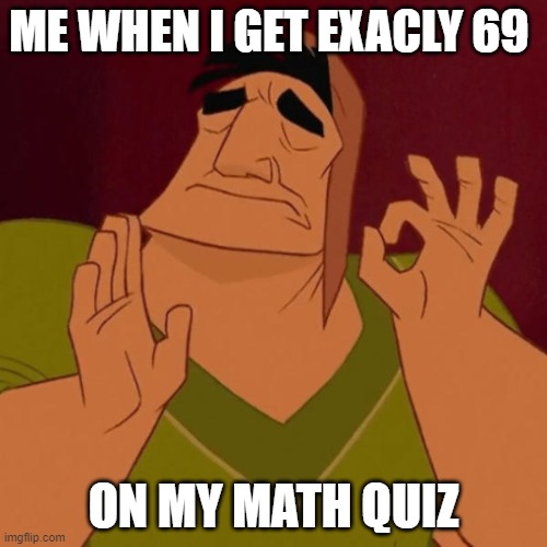 Pacha perfect | ME WHEN I GET EXACLY 69; ON MY MATH QUIZ | image tagged in pacha perfect | made w/ Imgflip meme maker