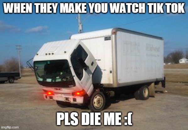 Okay Truck Meme | WHEN THEY MAKE YOU WATCH TIK TOK; PLS DIE ME :( | image tagged in memes,okay truck | made w/ Imgflip meme maker