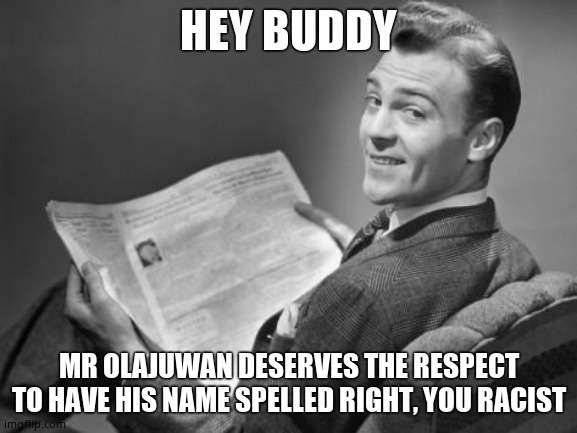 50's newspaper | HEY BUDDY MR OLAJUWAN DESERVES THE RESPECT TO HAVE HIS NAME SPELLED RIGHT, YOU RACIST | image tagged in 50's newspaper | made w/ Imgflip meme maker