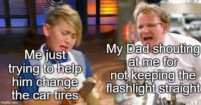 *Sniff* | Me just trying to help him change the car tires; My Dad shouting at me for not keeping the flashlight straight | image tagged in chef gordon ramsay,funny,memes,children,cars | made w/ Imgflip meme maker