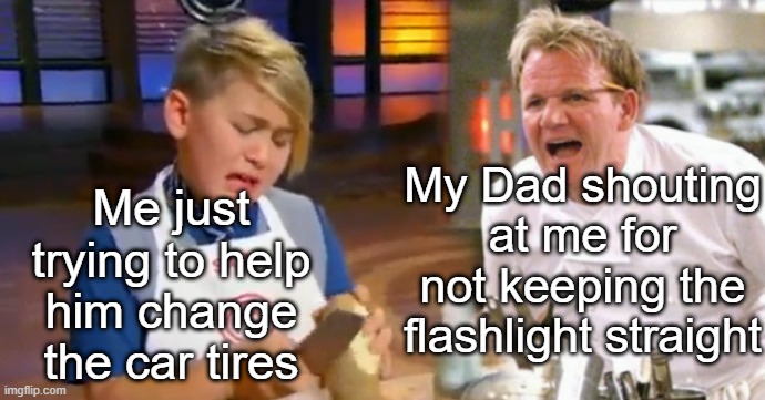 *Sniff* | Me just trying to help him change the car tires; My Dad shouting at me for not keeping the flashlight straight | image tagged in chef gordon ramsay,memes,funny,children,cars | made w/ Imgflip meme maker