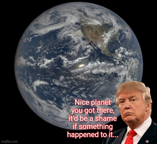 Earth in Danger | Nice planet you got there, it'd be a shame
if something happened to it... | image tagged in trump,earth | made w/ Imgflip meme maker