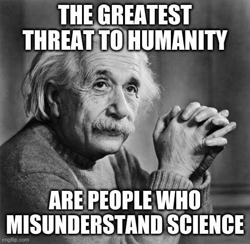 odd how people dependent on the internet and cell phones can get away with disbelieving science they don't like | THE GREATEST THREAT TO HUMANITY; ARE PEOPLE WHO MISUNDERSTAND SCIENCE | image tagged in einstein,science | made w/ Imgflip meme maker