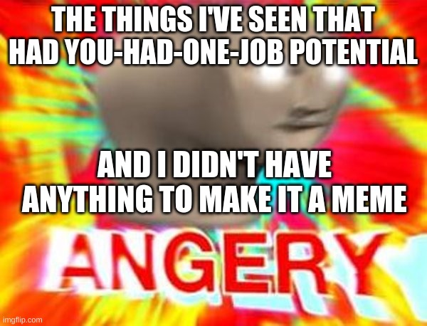 RRRRRRRRR ANGERY! | THE THINGS I'VE SEEN THAT HAD YOU-HAD-ONE-JOB POTENTIAL; AND I DIDN'T HAVE ANYTHING TO MAKE IT A MEME | image tagged in surreal angery | made w/ Imgflip meme maker