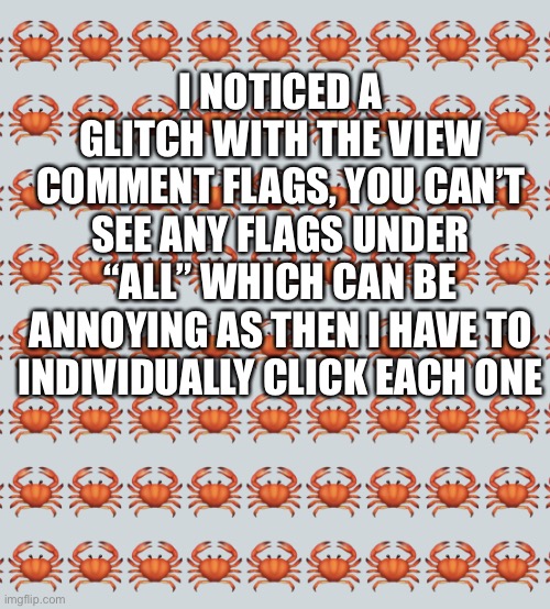 It’s understandable though since it’s a new feature and all but I wanted to point it out | I NOTICED A GLITCH WITH THE VIEW COMMENT FLAGS, YOU CAN’T SEE ANY FLAGS UNDER “ALL” WHICH CAN BE ANNOYING AS THEN I HAVE TO INDIVIDUALLY CLICK EACH ONE | image tagged in crab background | made w/ Imgflip meme maker