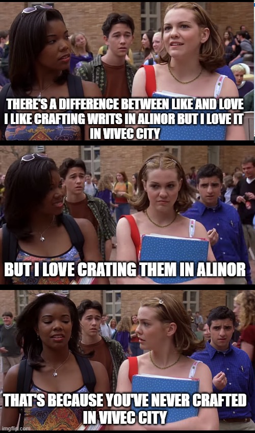 THERE'S A DIFFERENCE BETWEEN LIKE AND LOVE
I LIKE CRAFTING WRITS IN ALINOR BUT I LOVE IT 
IN VIVEC CITY; BUT I LOVE CRATING THEM IN ALINOR; THAT'S BECAUSE YOU'VE NEVER CRAFTED
IN VIVEC CITY | made w/ Imgflip meme maker