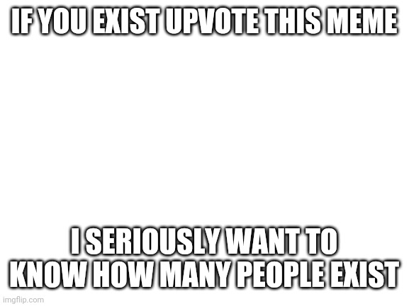 I'm joking obviously but upvote anyways | IF YOU EXIST UPVOTE THIS MEME; I SERIOUSLY WANT TO KNOW HOW MANY PEOPLE EXIST | image tagged in blank white template | made w/ Imgflip meme maker