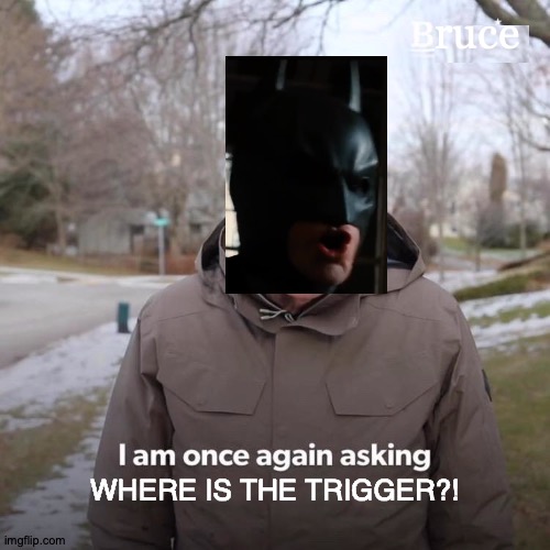 Batman I Am Once Again Demanding Your Report | ruce; WHERE IS THE TRIGGER?! | image tagged in memes,bernie i am once again asking for your support,the dark knight,batman | made w/ Imgflip meme maker