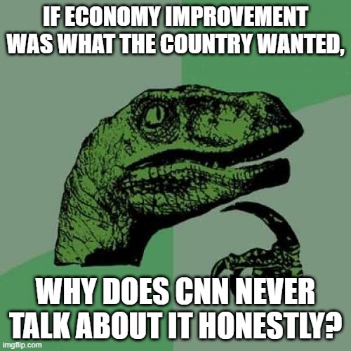 WHY? | IF ECONOMY IMPROVEMENT WAS WHAT THE COUNTRY WANTED, WHY DOES CNN NEVER TALK ABOUT IT HONESTLY? | image tagged in memes,philosoraptor,politics,funny,cnn fake news,economy | made w/ Imgflip meme maker