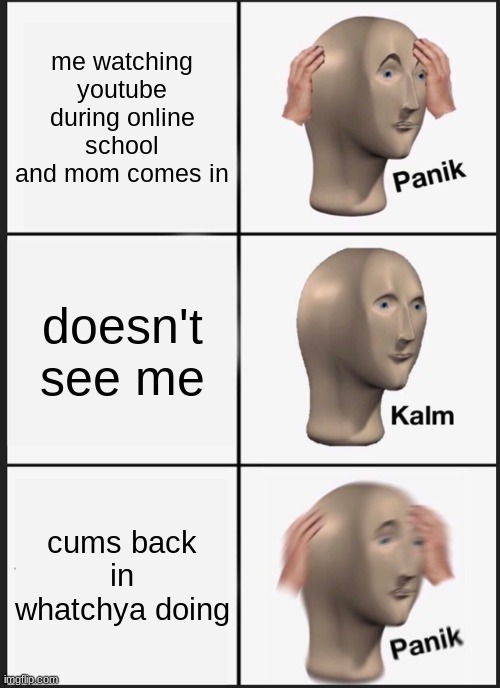 Panik Kalm Panik Meme | me watching youtube during online school and mom comes in; doesn't see me; cums back in whatchya doing | image tagged in memes,panik kalm panik | made w/ Imgflip meme maker