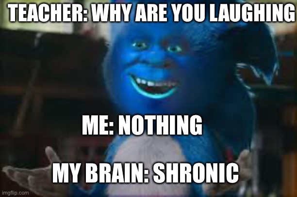 TEACHER: WHY ARE YOU LAUGHING; ME: NOTHING; MY BRAIN: SHRONIC | image tagged in shronic | made w/ Imgflip meme maker