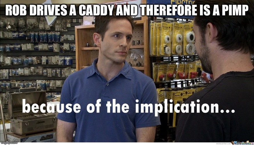 Dennis implication | ROB DRIVES A CADDY AND THEREFORE IS A PIMP | image tagged in it's always sunny in philidelphia | made w/ Imgflip meme maker