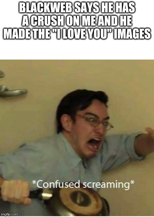 why the fuck does everyone crush on me tho | BLACKWEB SAYS HE HAS A CRUSH ON ME AND HE MADE THE "I LOVE YOU" IMAGES | image tagged in confused screaming | made w/ Imgflip meme maker