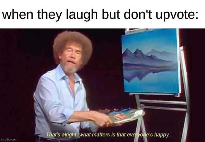 bob ross | when they laugh but don't upvote: | image tagged in bob ross | made w/ Imgflip meme maker