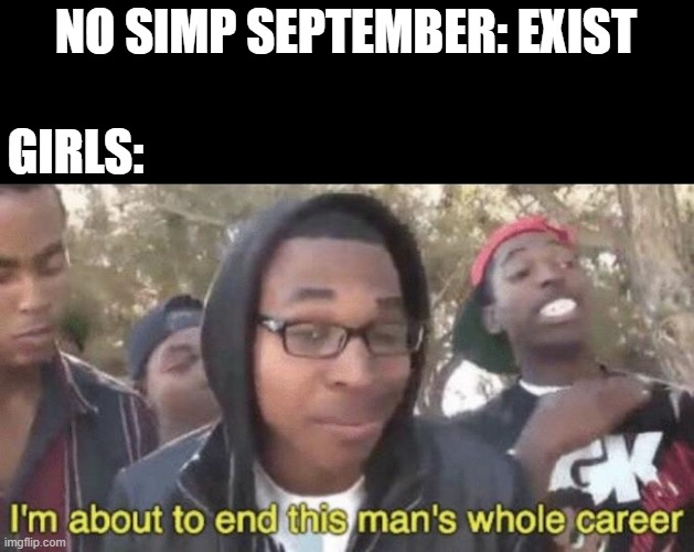 I’m about to end this man’s whole career | NO SIMP SEPTEMBER: EXIST; GIRLS: | image tagged in i m about to end this man s whole career | made w/ Imgflip meme maker