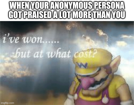 people hate originality | WHEN YOUR ANONYMOUS PERSONA GOT PRAISED A LOT MORE THAN YOU | image tagged in i've won but at what cost,anonymous,original | made w/ Imgflip meme maker