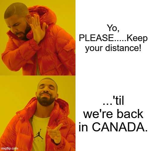 Drake's Conditional Reluctance | Yo, PLEASE.....Keep your distance! ...'til we're back in CANADA. | image tagged in memes,drake hotline bling | made w/ Imgflip meme maker